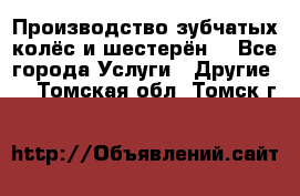 Производство зубчатых колёс и шестерён. - Все города Услуги » Другие   . Томская обл.,Томск г.